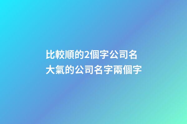 比較順的2個字公司名 大氣的公司名字兩個字-第1張-公司起名-玄機派